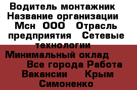 Водитель-монтажник › Название организации ­ Мсн, ООО › Отрасль предприятия ­ Сетевые технологии › Минимальный оклад ­ 55 000 - Все города Работа » Вакансии   . Крым,Симоненко